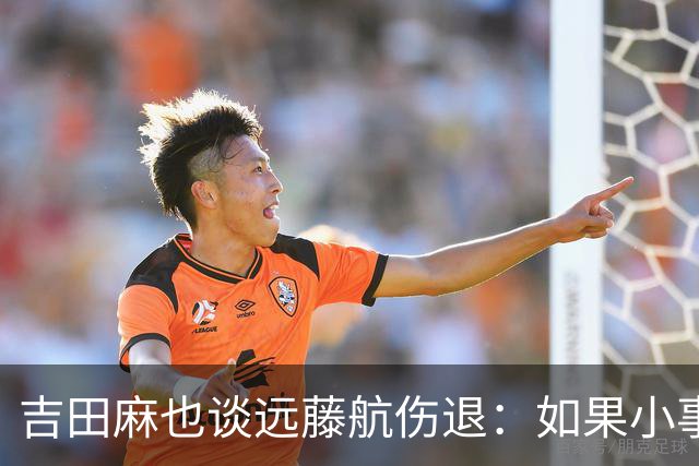 吉田麻也谈远藤航伤退：如果小事不及时应对，或造成严重后果