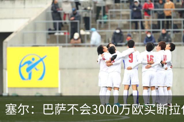 塞尔：巴萨不会3000万欧买断拉什福德，若能续租球员仍可能留下