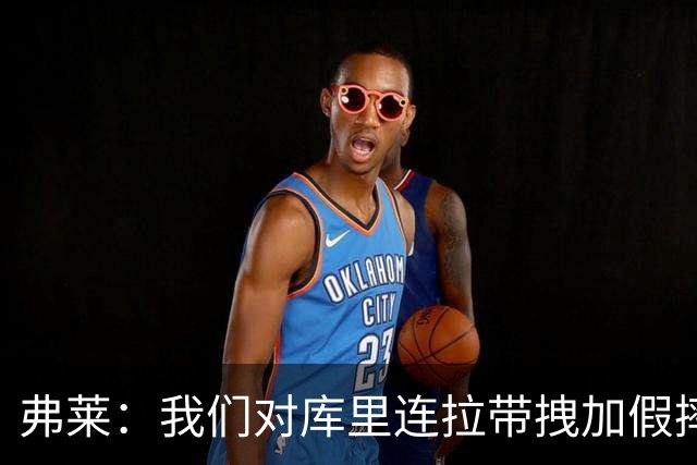 弗莱：我们对库里连拉带拽加假摔 他扔牙套说明我们的打法是对的